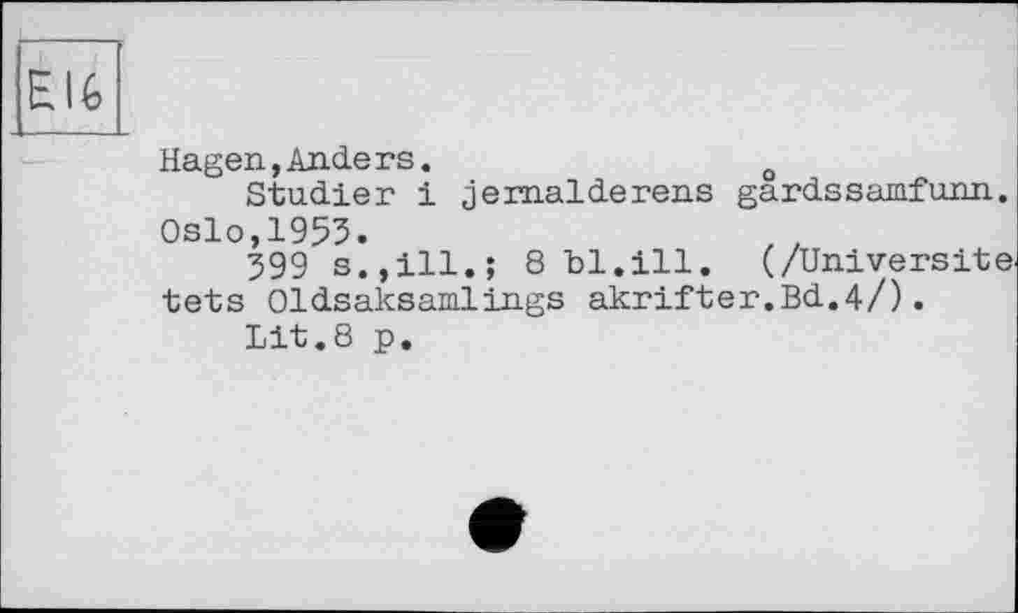 ﻿Hagen, Anders.	o
Studier і jemalderens gardssamfunn.
Oslo,1955.	. ,
399 s.,111.; 8 bl.ill. (/Université têts Oldsaksamlings akrifter.Bd.4/).
Lit.8 p.